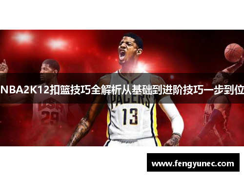 NBA2K12扣篮技巧全解析从基础到进阶技巧一步到位